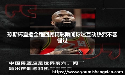 琼斯杯直播全程回顾精彩瞬间球迷互动热烈不容错过